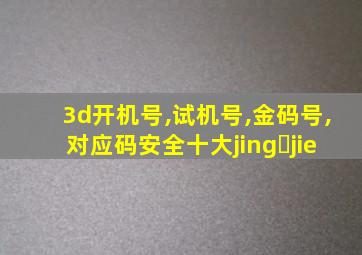 3d开机号,试机号,金码号,对应码安全十大jing jie